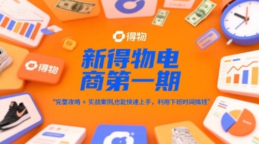 新得物电商第一期，完整攻略+实战案例，普通人也能快速上手，利用下班时间搞钱-宇文网创