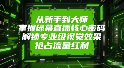 从新手到大师，掌握绿幕直播核心密码！解锁专业级视觉效果，抢占流量红利！-宇文网创
