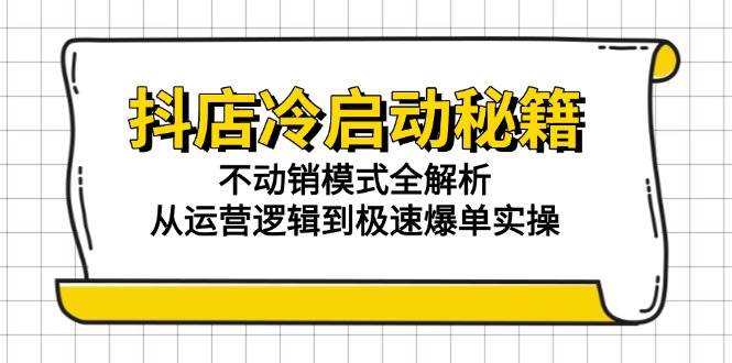 抖店冷启动秘籍：不动销模式全解析，从运营逻辑到极速爆单实操-宇文网创