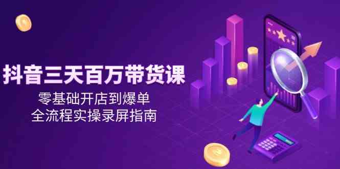 抖音三天百万带货课，零基础开店到爆单，全流程实操录屏指南-宇文网创