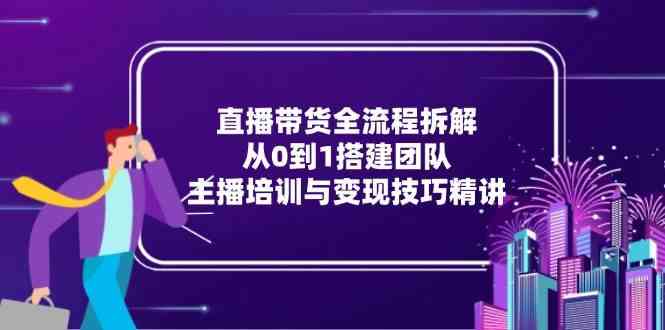 直播带货全流程拆解：从0到1搭建团队，主播培训与变现技巧精讲-宇文网创