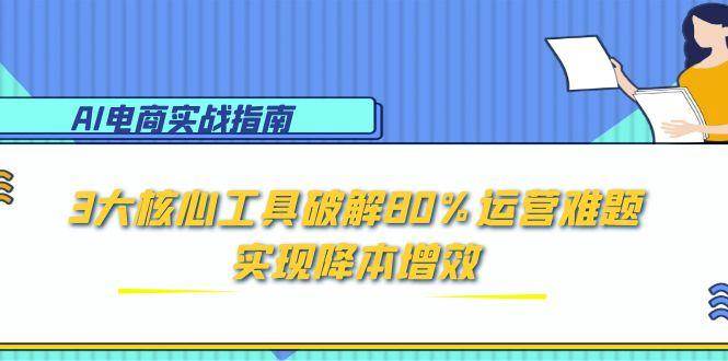 AI电商实战指南：3大核心工具破解80%运营难题，实现降本增效-宇文网创