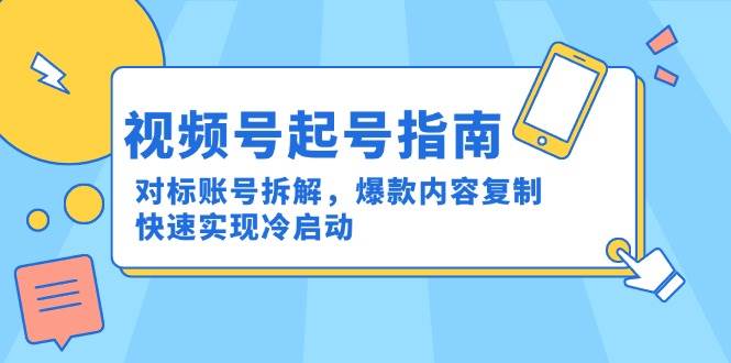 视频号起号指南：对标账号拆解，爆款内容复制，快速实现冷启动-宇文网创