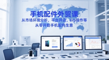 手机配件外贸课，从市场环境分析，平台开店，erp操作等，从零开始手机配件生意-宇文网创