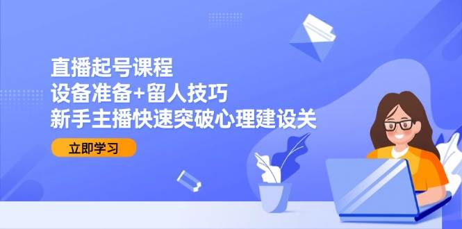 直播起号课程：设备准备+留人技巧，新手主播快速突破心理建设关-宇文网创