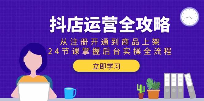抖店运营全攻略：从注册开通到商品上架，24节课掌握后台实操全流程-宇文网创