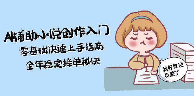 AI辅助小说创作入门，零基础快速上手指南，全年稳定接单秘诀-宇文网创