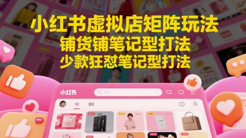 小红书虚拟店矩阵玩法，铺货铺笔记型打法，少款狂怼笔记型打法（更新）-宇文网创