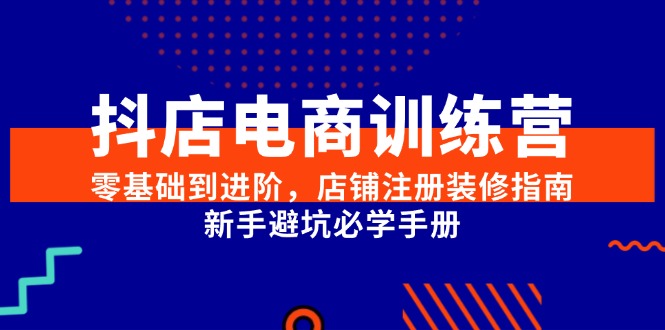 抖店电商训练营，零基础到进阶，店铺注册装修指南，新手避坑必学手册-宇文网创