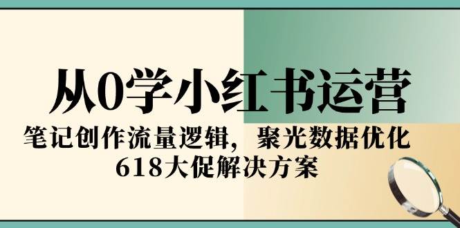 从0学小红书运营，笔记创作流量逻辑，聚光数据优化，618大促解决方案-宇文网创