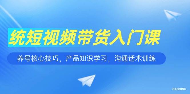 短视频带货入门课，养号核心技巧，产品知识学习，沟通话术训练-宇文网创