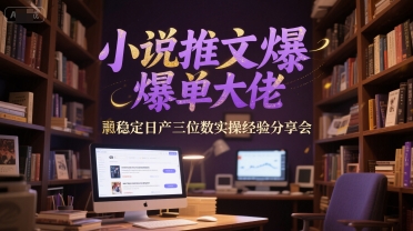 小说推文爆单大佬稳定日产三位数实操经验分享会-宇文网创