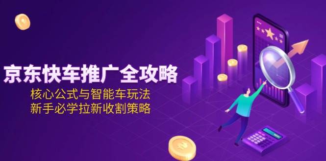 京东快车推广全攻略，核心公式与智能车玩法，新手必学拉新收割策略-宇文网创