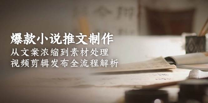 爆款小说推文制作，从文案浓缩到素材处理，视频剪辑发布全流程解析-宇文网创