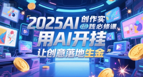 2025AI创作实践必修课，用AI开挂，让创意落地生金-宇文网创