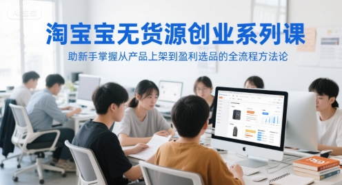淘宝无货源创业系列课，助新手掌握从产品上架到盈利选品的全流程方法论-宇文网创