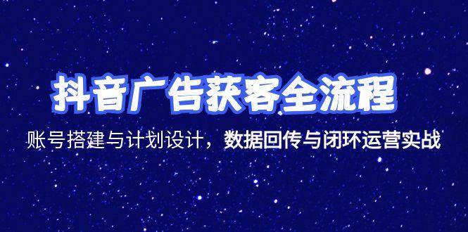 抖音广告获客全流程，账号搭建与计划设计，数据回传与闭环运营实战-宇文网创