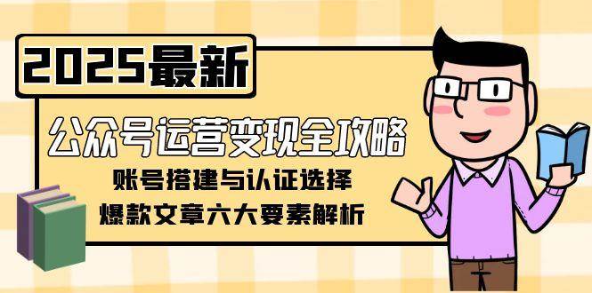公众号运营变现全攻略，账号搭建与认证选择，爆款文章六大要素解析-宇文网创