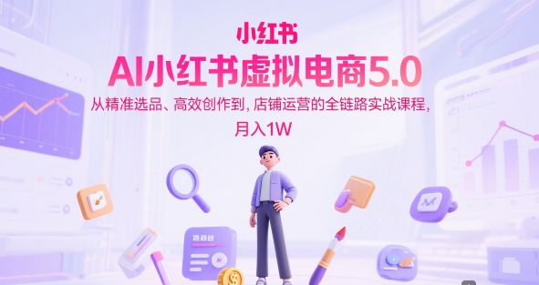 AI小红书虚拟电商5.0，从精准选品、高效创作到，店铺运营的全链路实战课程，月入1W-宇文网创