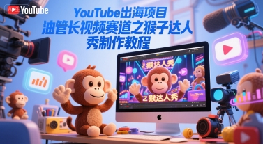 YouTube出海项目，油管长视频赛道之猴子达人秀制作教程-宇文网创