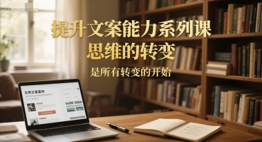 提升文案能力系列课，思维的转变，是所有转变的开始-宇文网创