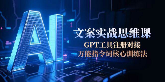 AI文案实战思维课，GPT工具注册对接，万能指令词核心训练法-宇文网创