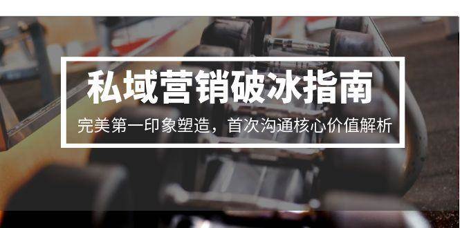 私域营销破冰指南，完美第一印象塑造，首次沟通核心价值解析-宇文网创