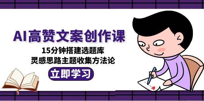 AI高赞文案创作课，15分钟搭建选题库，灵感思路主题收集方法论-宇文网创