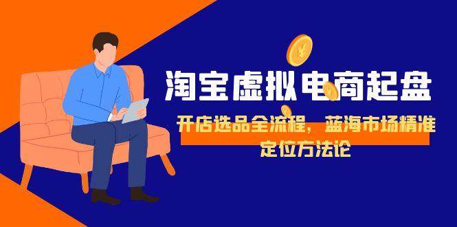 淘宝虚拟电商起盘，开店选品全流程，蓝海市场精准定位方法论-宇文网创
