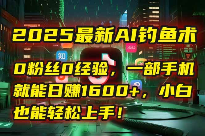 2025最新AI钓鱼术：0粉丝0经验，一部手机就能开启自动赚钱模式！-宇文网创
