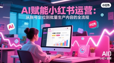 AI 赋能小红书运营：从账号定位到批量生产内容的全流程-宇文网创