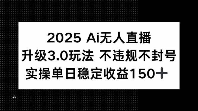2025 AI无人直播升级3.0玩法，不违规 不封号，单日稳定收益150+-宇文网创
