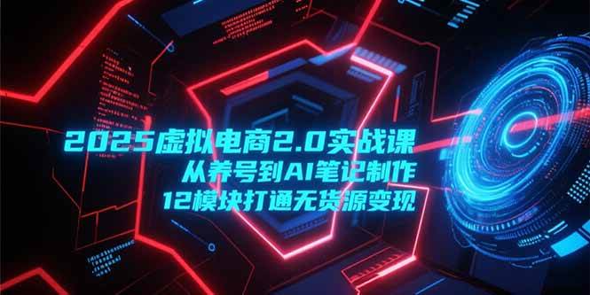 2025虚拟电商2.0实战课，从养号到AI笔记制作，12模块打通无货源变现-宇文网创