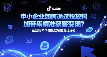 中小企业如何通过投放抖加带来精准获客变现？企业实体抖加投放精准变现秘籍-宇文网创