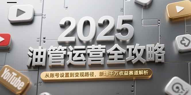 2025油管运营全攻略，从账号设置到变现路径，新增千万收益赛道解析-宇文网创