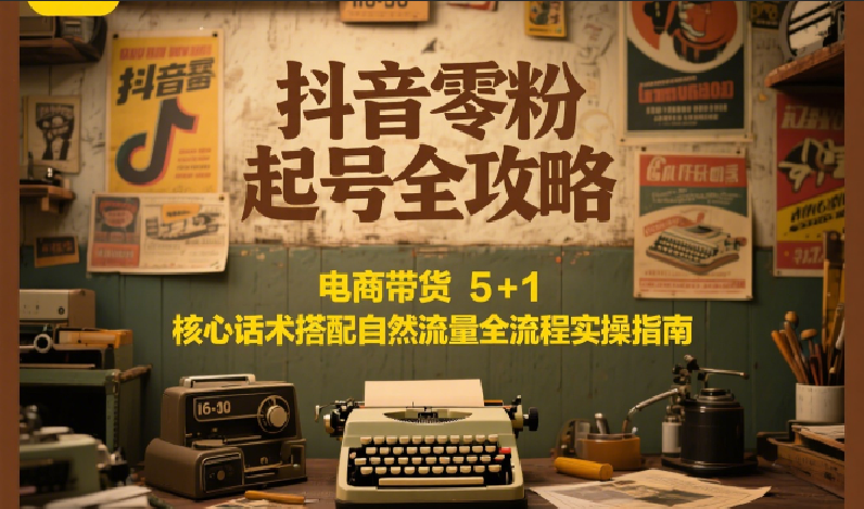 抖音零粉起号全攻略：电商带货 5+1 核心话术搭配自然流量全流程实操指南-宇文网创