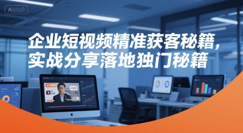 企业短视频精准获客秘籍，实战分享落地独门秘籍-宇文网创