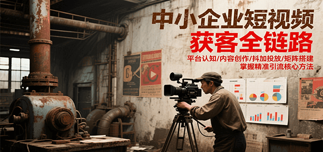 中小企业短视频获客全链路，平台认知/内容创作/抖加投放/矩阵搭建，精准引流核心方法-宇文网创