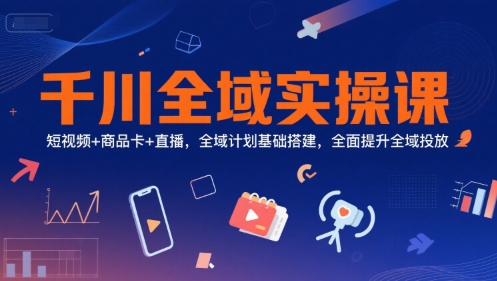 千川全域实操课，短视频+商品卡+直播，全域计划基础搭建，全面提升全域投放-宇文网创