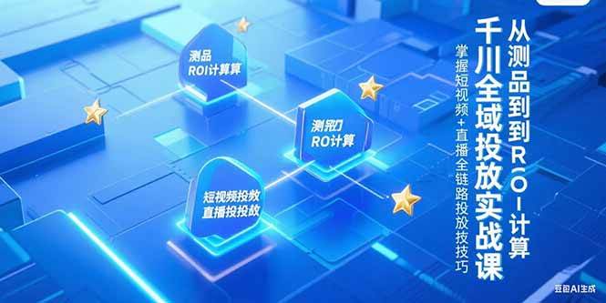 千川全域投放实战课，从测品到ROI计算，掌握短视频+直播全链路投放技巧-宇文网创