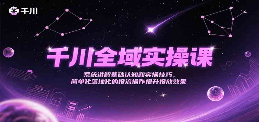 千川全域实操课，系统讲解基础认知和实操技巧，简单化落地化的投流操作提升投放效果-宇文网创