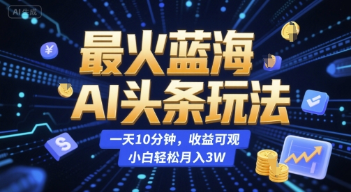 最火蓝海AI头条玩法，一天10分钟，收益可观，小白轻松月入3W【揭秘】-宇文网创