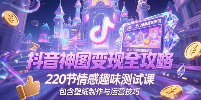 抖音神图变现全攻略，220节情感趣味测试课，包含壁纸制作与运营技巧-宇文网创