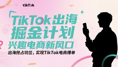 TikTok出海掘金计划，兴趣电商新风口，出海抢占坑位，实现TikTok电商爆单-宇文网创