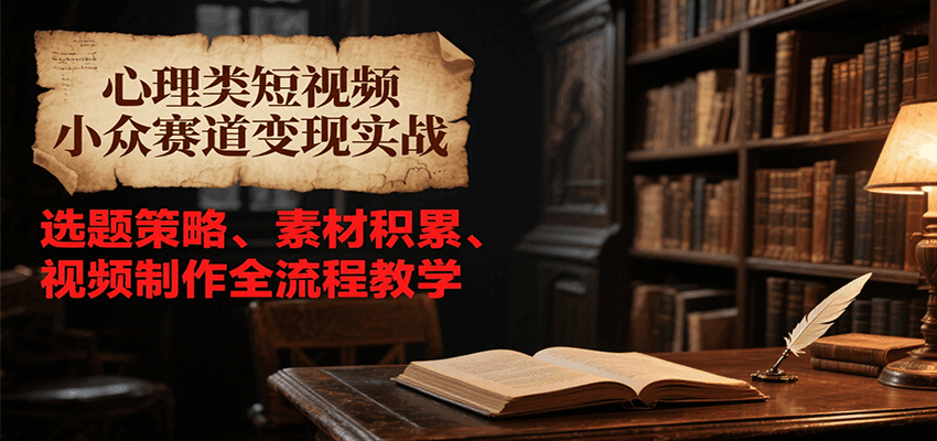 心理类短视频小众赛道变现实战，选题策略、素材积累、视频制作全流程教学-宇文网创
