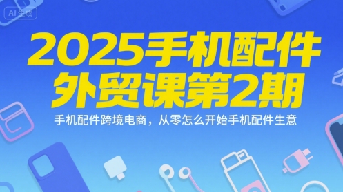 2025手机配件外贸课第2期，手机配件跨境电商，从零怎么开始手机配件生意-宇文网创