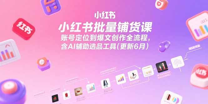 小红书批量铺货课，账号定位到爆文创作全流程，含AI辅助选品工具(更新6月)-宇文网创