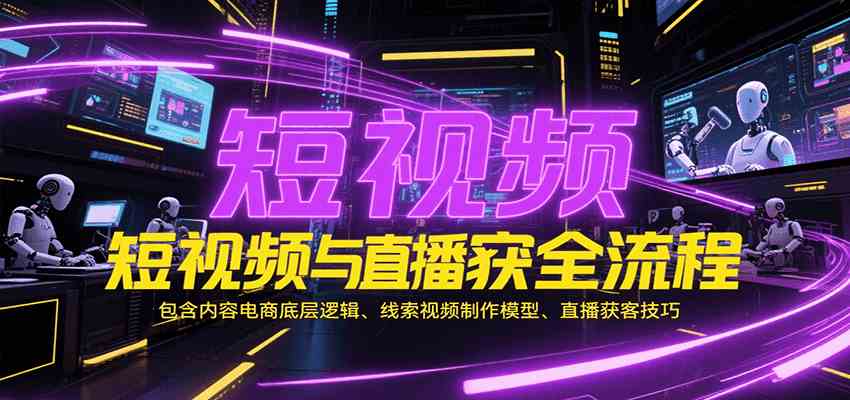 短视频与直播获客全流程，包含内容电商底层逻辑、线索视频制作模型、直播获客技巧-宇文网创