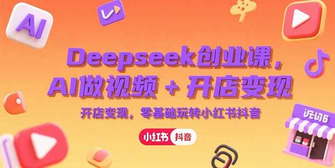 Deepseek创业课，AI做视频+开店变现，零基础玩转小红书抖音-宇文网创