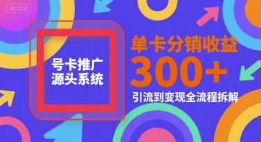 号卡推广源头系统，单卡分销收益3张+，引流到变现全流程拆解【揭秘】-宇文网创